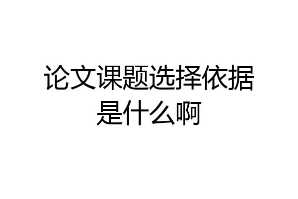 论文课题选择依据是什么啊