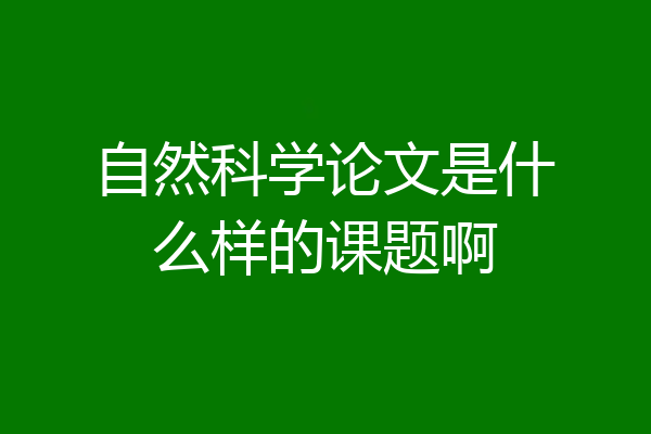 自然科学论文是什么样的课题啊