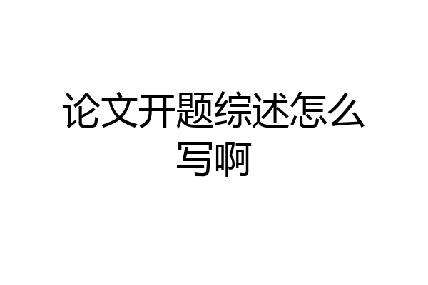 论文开题综述怎么写啊