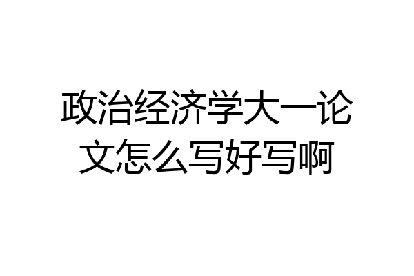 政治经济学大一论文怎么写好写啊