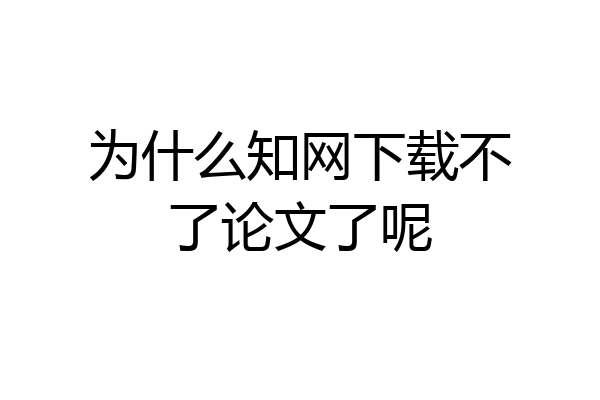 为什么知网下载不了论文了呢