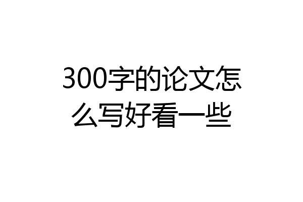 300字的论文怎么写好看一些