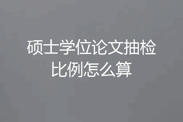 硕士学位论文抽检比例怎么算