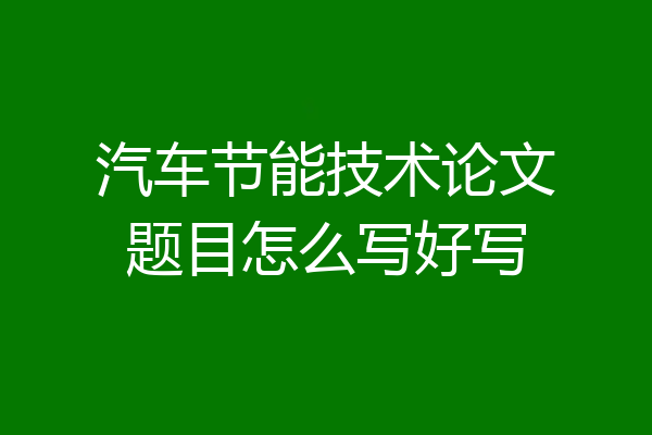 汽车节能技术论文题目怎么写好写