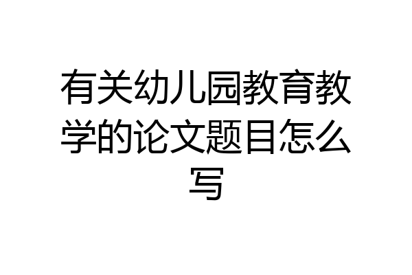 有关幼儿园教育教学的论文题目怎么写
