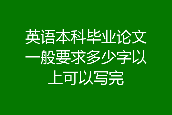 英语本科毕业论文一般要求多少字以上可以写完