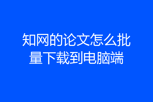 知网的论文怎么批量下载到电脑端