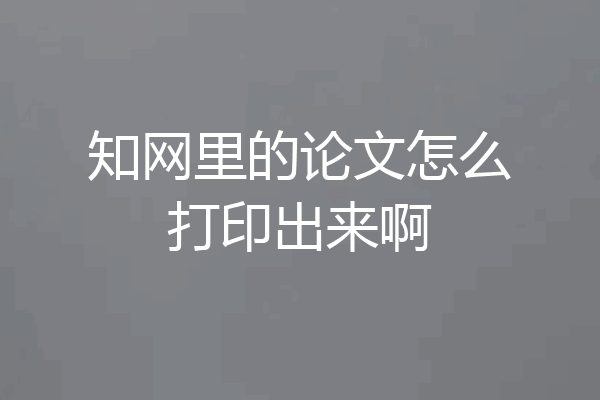 知网里的论文怎么打印出来啊
