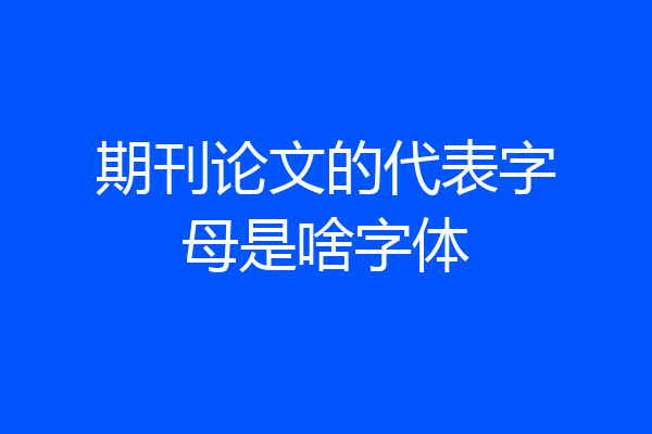 期刊论文的代表字母是啥字体