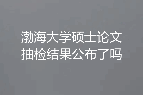 渤海大学硕士论文抽检结果公布了吗