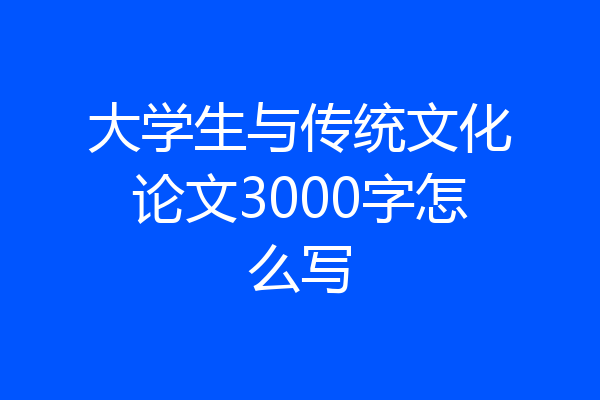 大学生与传统文化论文3000字怎么写