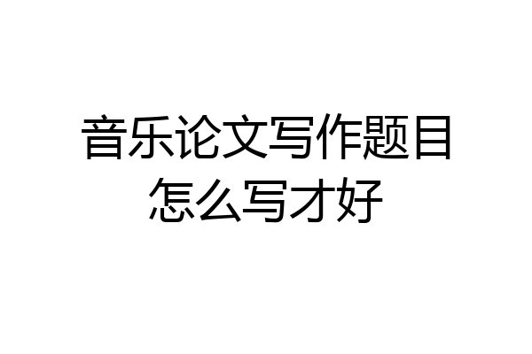 音乐论文写作题目怎么写才好