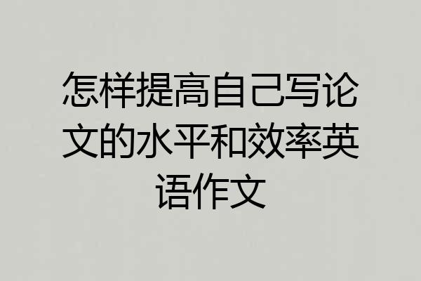 怎样提高自己写论文的水平和效率英语作文