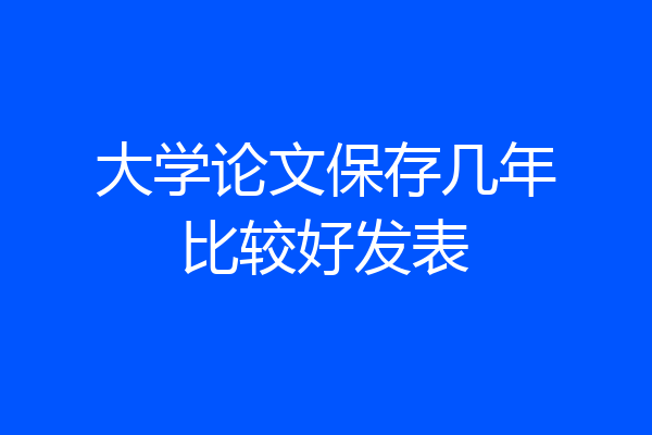 大学论文保存几年比较好发表
