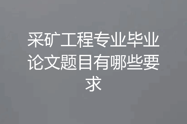 采矿工程专业毕业论文题目有哪些要求