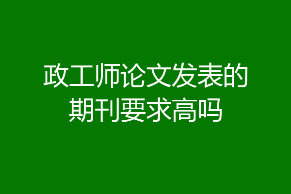 政工师论文发表的期刊要求高吗