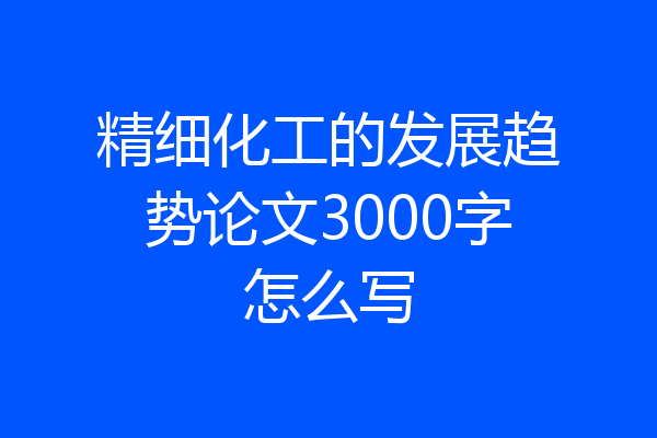 精细化工的发展趋势论文3000字怎么写
