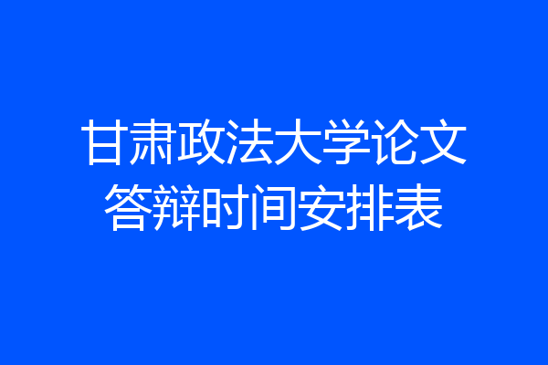 甘肃政法大学论文答辩时间安排表