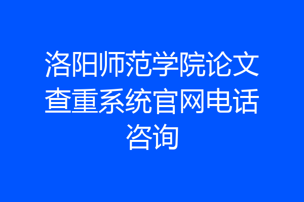 洛阳师范学院论文查重系统官网电话咨询