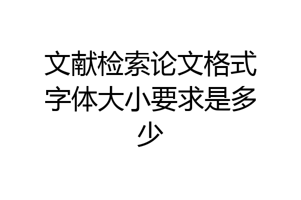 文献检索论文格式字体大小要求是多少