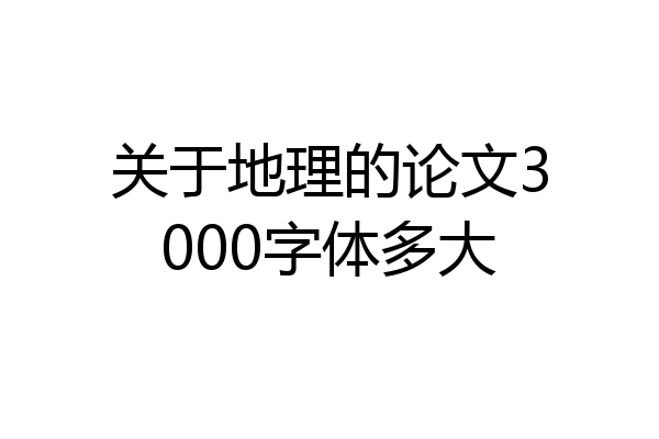 关于地理的论文3000字体多大