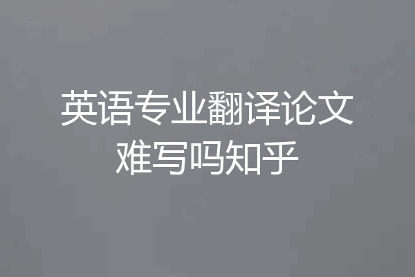 英语专业翻译论文难写吗知乎