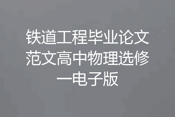 铁道工程毕业论文范文高中物理选修一电子版