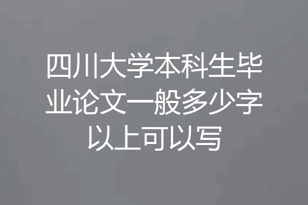 四川大学本科生毕业论文一般多少字以上可以写