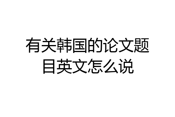 有关韩国的论文题目英文怎么说