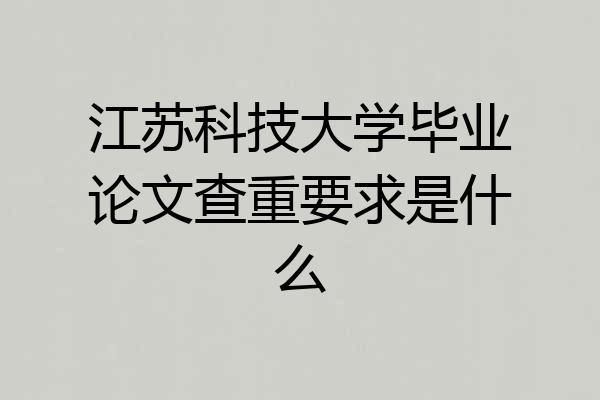 江苏科技大学毕业论文查重要求是什么