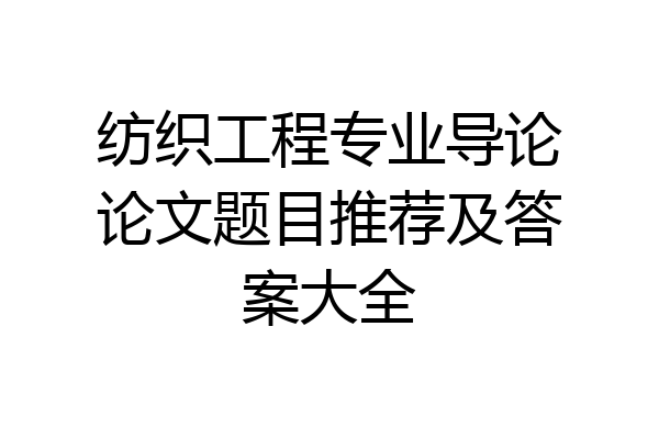 纺织工程专业导论论文题目推荐及答案大全