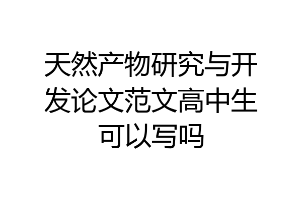 天然产物研究与开发论文范文高中生可以写吗