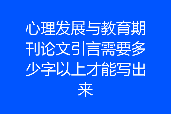 心理发展与教育期刊论文引言需要多少字以上才能写出来