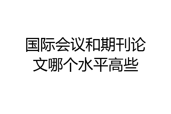 国际会议和期刊论文哪个水平高些