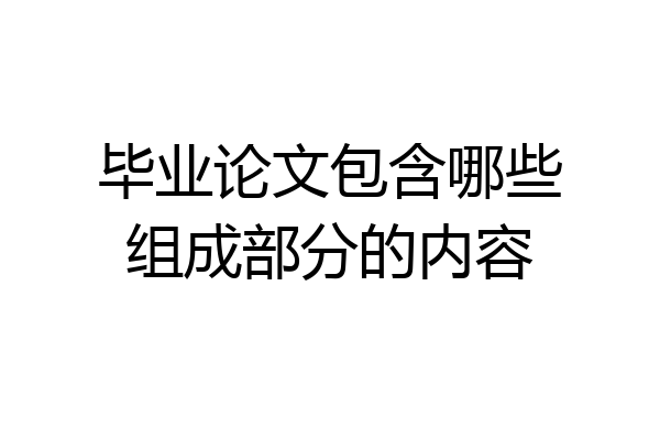 毕业论文包含哪些组成部分的内容