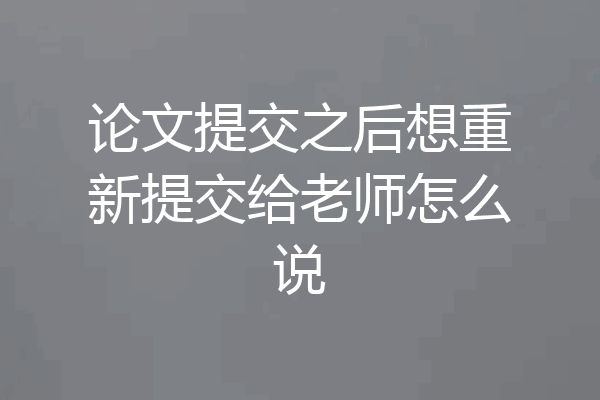 论文提交之后想重新提交给老师怎么说