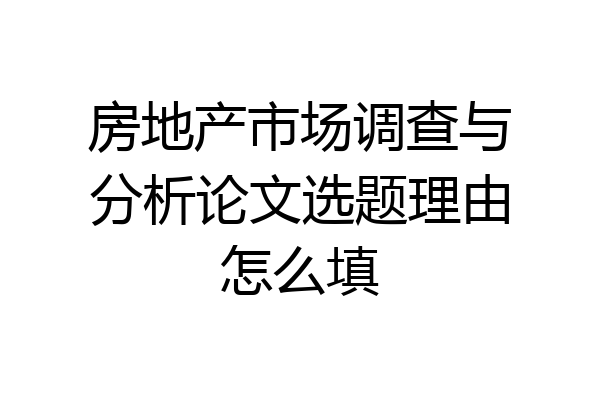 房地产市场调查与分析论文选题理由怎么填