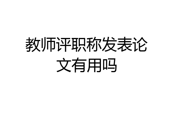 教师评职称发表论文有用吗