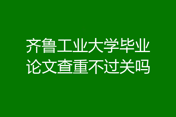 齐鲁工业大学毕业论文查重不过关吗