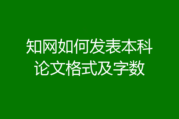 知网如何发表本科论文格式及字数