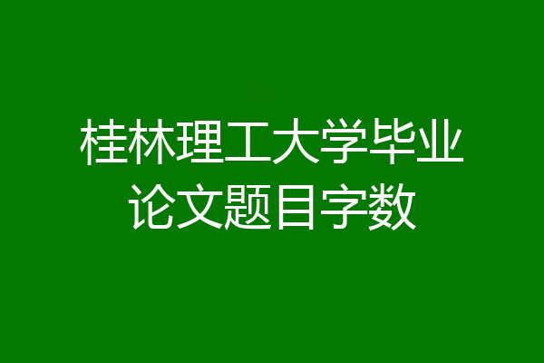 桂林理工大学毕业论文题目字数