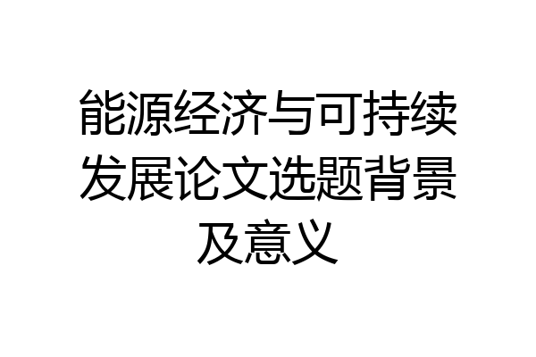 能源经济与可持续发展论文选题背景及意义