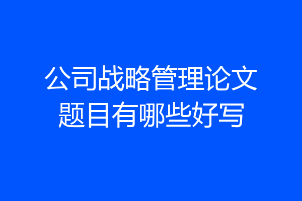 公司战略管理论文题目有哪些好写