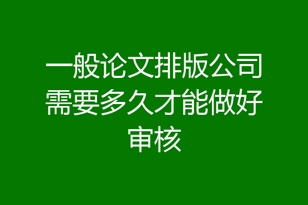 一般论文排版公司需要多久才能做好审核