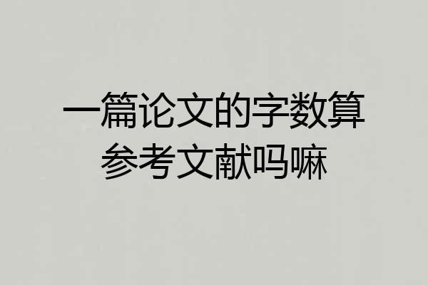 一篇论文的字数算参考文献吗嘛
