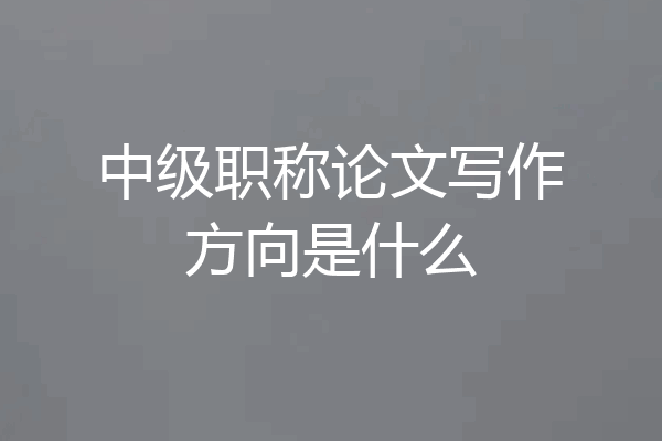 中级职称论文写作方向是什么
