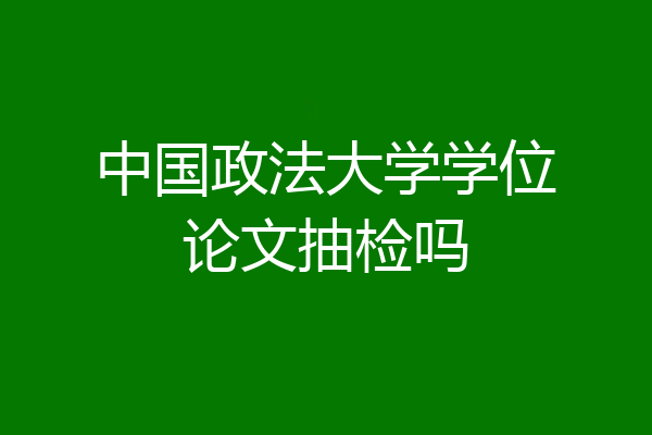 中国政法大学学位论文抽检吗
