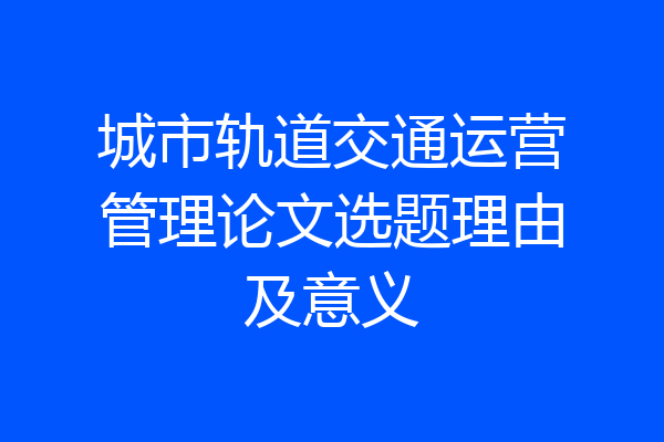 城市轨道交通运营管理论文选题理由及意义
