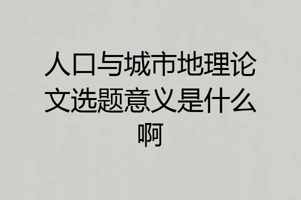 人口与城市地理论文选题意义是什么啊