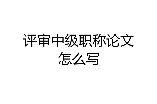 评审中级职称论文怎么写
